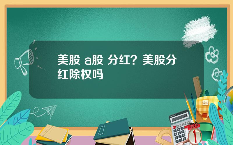 美股 a股 分红？美股分红除权吗